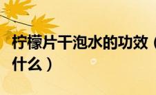 柠檬片干泡水的功效（柠檬片干泡水的功效是什么）