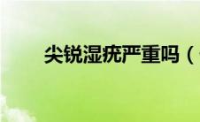 尖锐湿疣严重吗（什么是尖锐湿疣）