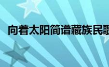 向着太阳简谱藏族民歌(向着太阳简谱歌谱)