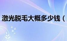 激光脱毛大概多少钱（采用激光脱毛怎么样）