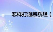 怎样打通膀胱经（如何打通膀胱经）