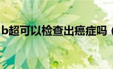 b超可以检查出癌症吗（b超可以检查些什么）