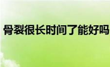 骨裂很长时间了能好吗（骨裂多长时间能好）