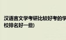 汉语言文学考研比较好考的学校(汉语言文学考研都有哪些学校排名好一些)