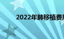2022年肺移植费用（肺移植费用）