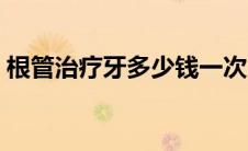 根管治疗牙多少钱一次（根管治疗牙多少钱）