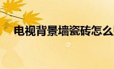电视背景墙瓷砖怎么贴(电视背景墙瓷砖)