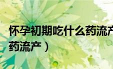 怀孕初期吃什么药流产最快（怀孕初期吃什么药流产）