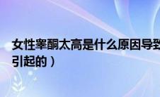 女性睾酮太高是什么原因导致的（女性睾酮偏高是什么原因引起的）