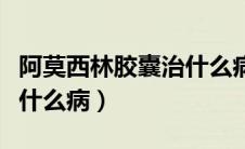 阿莫西林胶囊治什么病最佳（阿莫西林胶囊治什么病）