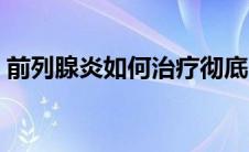 前列腺炎如何治疗彻底（前列腺炎如何治疗）
