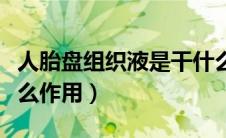 人胎盘组织液是干什么用的（胎盘组织液有什么作用）