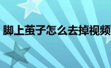 脚上茧子怎么去掉视频（脚上茧子怎么去掉）