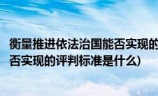 衡量推进依法治国能否实现的评判标准(衡量推进法制中国能否实现的评判标准是什么)