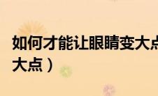 如何才能让眼睛变大点儿（如何才能让眼睛变大点）