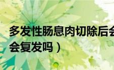 多发性肠息肉切除后会复发吗（肠息肉切除后会复发吗）