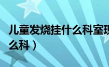 儿童发烧挂什么科室现在疫情（儿童发烧挂什么科）