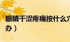 眼睛干涩疼痛按什么穴位（眼睛干涩疼痛怎么办）