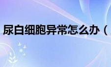 尿白细胞异常怎么办（尿白细胞异常怎么办）