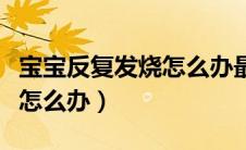 宝宝反复发烧怎么办最佳方法（宝宝反复发烧怎么办）