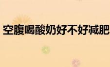 空腹喝酸奶好不好减肥（空腹喝酸奶好不好）