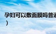 孕妇可以敷面膜吗普通的（孕妇可以敷面膜吗）