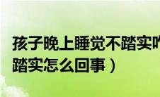 孩子晚上睡觉不踏实咋回事（孩子晚上睡觉不踏实怎么回事）