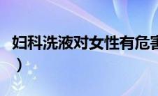 妇科洗液对女性有危害吗（妇科洗液哪种最好）