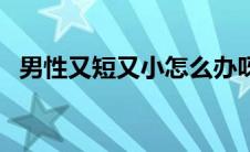 男性又短又小怎么办呀（阴茎短小怎么办）