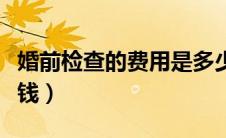 婚前检查的费用是多少钱（婚前检查费用多少钱）
