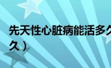 先天性心脏病能活多久（先天性心脏病能活多久）