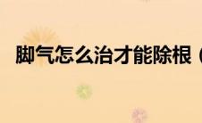 脚气怎么治才能除根（脚脱皮痒怎么治疗）