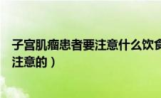 子宫肌瘤患者要注意什么饮食（子宫肌瘤患者饮食上有什么注意的）
