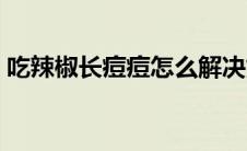 吃辣椒长痘痘怎么解决好（吃辣椒长痘痘吗）