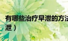 有哪些治疗早泄的方法（哪些方法可以治疗早泄）