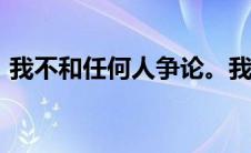 我不和任何人争论。我不在乎和任何人争论。