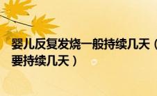 婴儿反复发烧一般持续几天（小孩感冒反复发烧怎么办一般要持续几天）