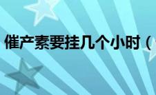 催产素要挂几个小时（催产素要挂几个小时）