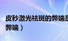 皮秒激光祛斑的弊端是什么（皮秒激光祛斑的弊端）