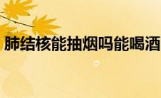 肺结核能抽烟吗能喝酒吗（肺结核能抽烟吗）