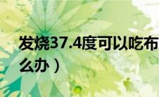 发烧37.4度可以吃布洛芬吗（发烧37.4度怎么办）
