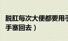 脱肛每次大便都要用手塞回去（脱肛了怎么用手塞回去）