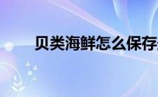 贝类海鲜怎么保存最新鲜(贝类海鲜)