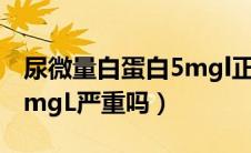 尿微量白蛋白5mgl正常吗（尿微量白蛋白60mgL严重吗）