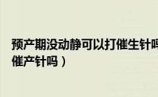 预产期没动静可以打催生针吗（预产期到了还没动静可以打催产针吗）