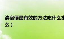 清宿便最有效的方法吃什么水果（清宿便最有效的方法是什么）