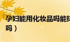 孕妇能用化妆品吗能抹脸吗（孕妇能用化妆品吗）