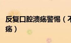 反复口腔溃疡警惕（不可轻视的反复性口腔溃疡）