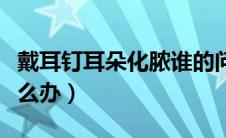 戴耳钉耳朵化脓谁的问题（戴耳钉耳朵化脓怎么办）