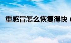 重感冒怎么恢复得快（重感冒怎么好的快）
